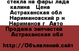 стекла на фары лада калина › Цена ­ 500 - Астраханская обл., Наримановский р-н, Нариманов г. Авто » Продажа запчастей   . Астраханская обл.